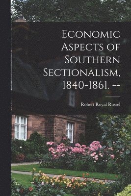 Economic Aspects of Southern Sectionalism, 1840-1861. -- 1