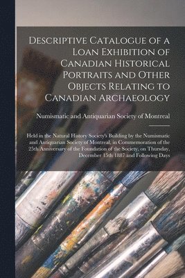 Numismatic and Antiquarian Society of - Descriptive Catalogue of a Loan Exhibition of Canadian Historical Portraits and Other Objects Relating to Canadian Archaeology [microform], Häftad