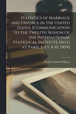 Walter Francis 1861-1964 Willcox, Walter Francis Willcox - Statistics of Marriage and Divorce in the United States. [Communication to the Twelfth Session of the International Statistical Institute Held at Paris, July 4-10, 1909], Häftad