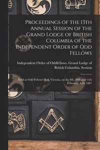 bokomslag Proceedings of the 13th Annual Session of the Grand Lodge of British Columbia of the Independent Order of Odd Fellows [microform]