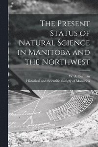 bokomslag The Present Status of Natural Science in Manitoba and the Northwest [microform]