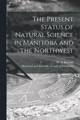 bokomslag Present Status of Natural Science in Manitoba and the Northwest [microform]