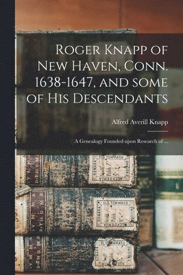 bokomslag Roger Knapp of New Haven, Conn. 1638-1647, and Some of His Descendants; a Genealogy Founded Upon Research of ...