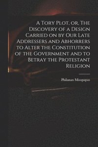 bokomslag A Tory Plot, or, The Discovery of a Design Carried on by Our Late Addressers and Abhorrers to Alter the Constitution of the Government and to Betray the Protestant Religion