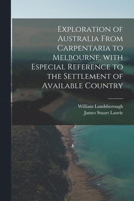 Exploration of Australia From Carpentaria to Melbourne, With Especial Reference to the Settlement of Available Country 1