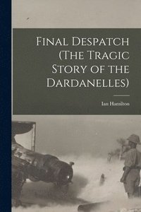 bokomslag Final Despatch (The Tragic Story of the Dardanelles)