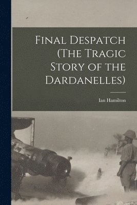 Final Despatch (The Tragic Story of the Dardanelles) 1