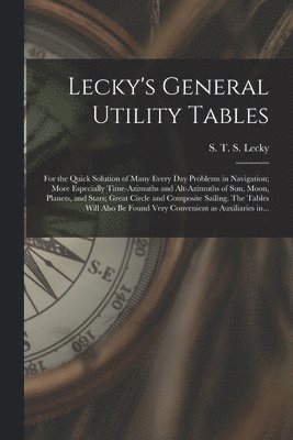 bokomslag Lecky's General Utility Tables; for the Quick Solution of Many Every Day Problems in Navigation; More Especially Time-azimuths and Alt-azimuths of Sun, Moon, Planets, and Stars; Great Circle and