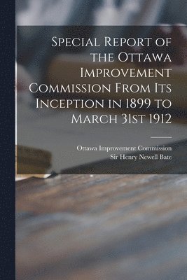 Special Report of the Ottawa Improvement Commission From Its Inception in 1899 to March 31st 1912