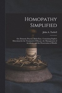 bokomslag Homopathy Simplified; or, Domestic Practice Made Easy. Containing Explicit Directions for the Treatment of Disease, the Management of Accidents, and the Preservation of Health
