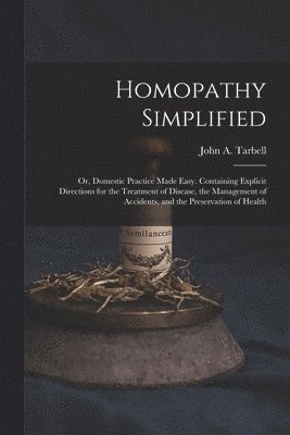 bokomslag Homopathy Simplified; or, Domestic Practice Made Easy. Containing Explicit Directions for the Treatment of Disease, the Management of Accidents, and the Preservation of Health