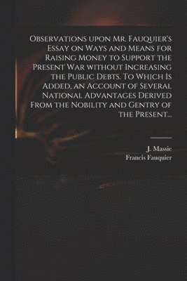 bokomslag Observations Upon Mr. Fauquier's Essay on Ways and Means for Raising Money to Support the Present War Without Increasing the Public Debts. To Which is Added, an Account of Several National Advantag...