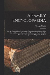 bokomslag A Family Encyclopaedia; or, An Explanation of Words and Things Connected With All the Arts and Sciences. Illustrated With Numerous Wook Cuts. To Which is Added Questions Adapted to the Text
