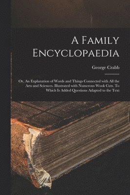 Family Encyclopaedia; or, An Explanation of Words and Things Connected With All the Arts and Sciences. Illustrated With Numerous Wook Cuts. To Which is Added Questions Adapted to the Text