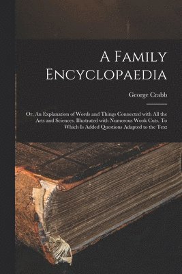 A Family Encyclopaedia; or, An Explanation of Words and Things Connected With All the Arts and Sciences. Illustrated With Numerous Wook Cuts. To Which is Added Questions Adapted to the Text 1