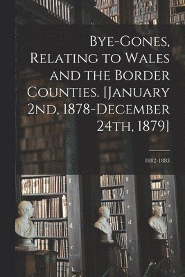 Anonymous - Bye-gones, Relating to Wales and the Border Counties. [January 2nd, 1878-December 24th, 1879]; 1882-1883, Häftad