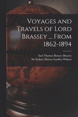 Voyages and Travels of Lord Brassey ... From 1862-1894 1