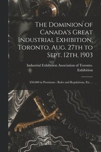 bokomslag The Dominion of Canada's Great Industrial Exhibition, Toronto, Aug. 27th to Sept. 12th, 1903 [microform]