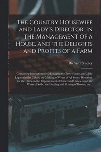 bokomslag The Country Housewife and Lady's Director, in the Management of a House, and the Delights and Profits of a Farm