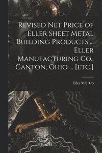 bokomslag Revised Net Price of Eller Sheet Metal Building Products ... Eller Manufacturing Co., Canton, Ohio ... [etc.]