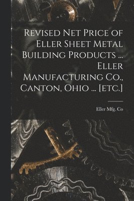 Revised Net Price of Eller Sheet Metal Building Products ... Eller Manufacturing Co., Canton, Ohio ... [etc.] 1