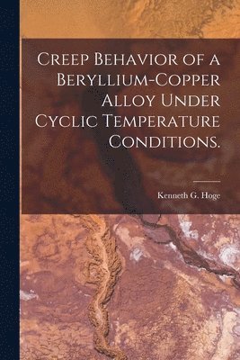 Kenneth G. Hoge, Kenneth G Hoge - Creep Behavior of a Beryllium-copper Alloy Under Cyclic Temperature Conditions., Häftad