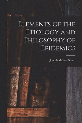 bokomslag Elements of the Etiology and Philosophy of Epidemics