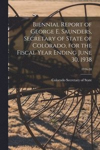 bokomslag Biennial Report of George E. Saunders, Secretary of State of Colorado, for the Fiscal Year Ending June 30, 1938; 1936-38