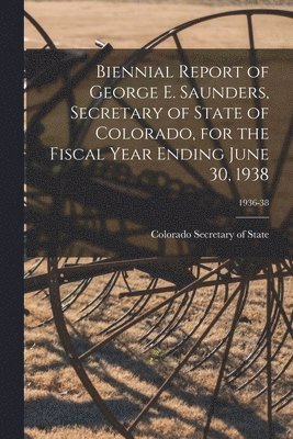 bokomslag Biennial Report of George E. Saunders, Secretary of State of Colorado, for the Fiscal Year Ending June 30, 1938; 1936-38