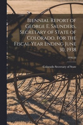 Biennial Report of George E. Saunders, Secretary of State of Colorado, for the Fiscal Year Ending June 30, 1938; 1936-38, Häftad