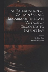bokomslag An Explanation of Captain Sabine's Remarks on the Late Voyage of Discovery to Baffin's Bay [microform]