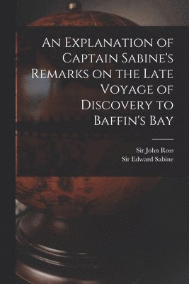 John Ross, Edward Sabine - Explanation of Captain Sabine's Remarks on the Late Voyage of Discovery to Baffin's Bay [microform], Häftad