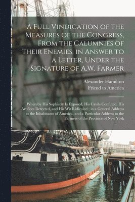 Alexander 1757-1804 Hamilton, Alexander Hamilton, Friend to America - Full Vindication of the Measures of the Congress, From the Calumnies of Their Enemies, in Answer to a Letter, Under the Signature of A.W. Farmer, Häftad