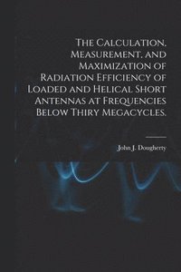 bokomslag The Calculation, Measurement, and Maximization of Radiation Efficiency of Loaded and Helical Short Antennas at Frequencies Below Thiry Megacycles.