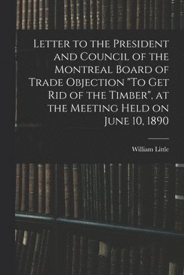 bokomslag Letter to the President and Council of the Montreal Board of Trade Objection &quot;To Get Rid of the Timber&quot;, at the Meeting Held on June 10, 1890