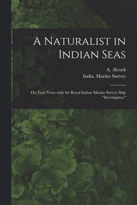 A Naturalist in Indian Seas; or, Four Years With the Royal Indian Marine Survey Ship &quot;Investigator,&quot; 1