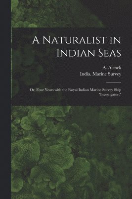 Naturalist in Indian Seas; or, Four Years With the Royal Indian Marine Survey Ship "Investigator,"