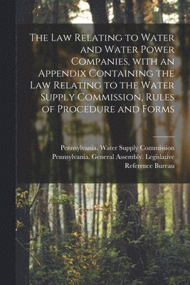 The Law Relating to Water and Water Power Companies, With an Appendix Containing the Law Relating to the Water Supply Commission, Rules of Procedure and Forms 1