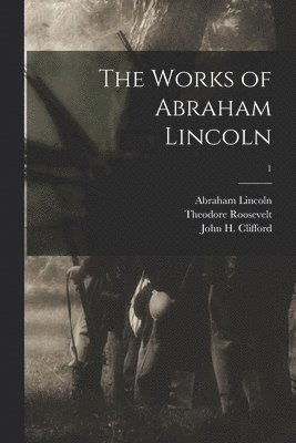 Abraham 1809-1865 Lincoln, Theodore 1858-1919 Roosevelt, Abraham Lincoln, Theodore Roosevelt, John H. (John Herbert) B. Clifford - Works of Abraham Lincoln; 1, Häftad