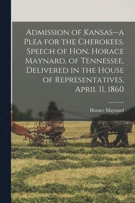 bokomslag Admission of Kansas--a Plea for the Cherokees. Speech of Hon. Horace Maynard, of Tennessee, Delivered in the House of Representatives, April 11, 1860