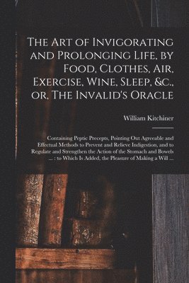 The Art of Invigorating and Prolonging Life, by Food, Clothes, Air, Exercise, Wine, Sleep, &c., or, The Invalid's Oracle 1