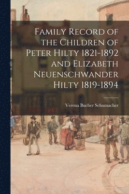 Family Record of the Children of Peter Hilty 1821-1892 and Elizabeth Neuenschwander Hilty 1819-1894 1