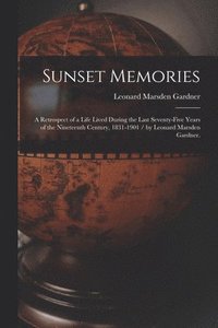 bokomslag Sunset Memories: a Retrospect of a Life Lived During the Last Seventy-five Years of the Nineteenth Century, 1831-1901 / by Leonard Mars