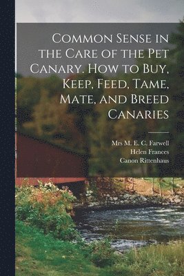 bokomslag Common Sense in the Care of the Pet Canary. How to Buy, Keep, Feed, Tame, Mate, and Breed Canaries