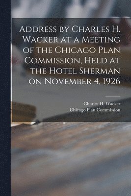 Address by Charles H. Wacker at a Meeting of the Chicago Plan Commission, Held at the Hotel Sherman on November 4, 1926 1