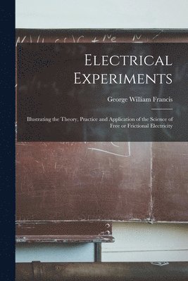 George William Francis - Electrical Experiments; Illustrating the Theory, Practice and Application of the Science of Free or Frictional Electricity, Häftad
