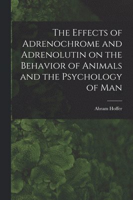 bokomslag The Effects of Adrenochrome and Adrenolutin on the Behavior of Animals and the Psychology of Man