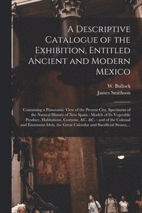 bokomslag A Descriptive Catalogue of the Exhibition, Entitled Ancient and Modern Mexico