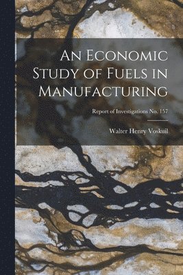 An Economic Study of Fuels in Manufacturing; Report of Investigations No. 157 1