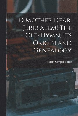 O Mother Dear, Jerusalem! [microform] The Old Hymn, Its Origin and Genealogy 1